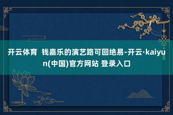 开云体育  钱嘉乐的演艺路可回绝易-开云·kaiyun(中国)官方网站 登录入口