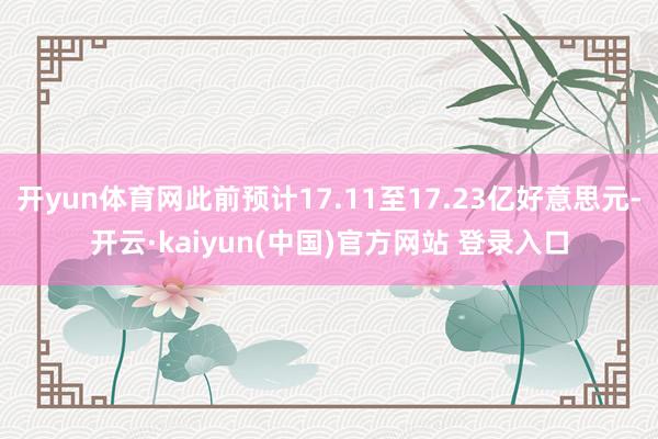 开yun体育网此前预计17.11至17.23亿好意思元-开云·kaiyun(中国)官方网站 登录入口