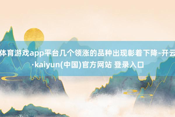 体育游戏app平台几个领涨的品种出现彰着下降-开云·kaiyun(中国)官方网站 登录入口
