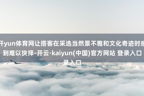 开yun体育网让搭客在采选当然景不雅和文化奇迹时感到难以抉择-开云·kaiyun(中国)官方网站 登录入口
