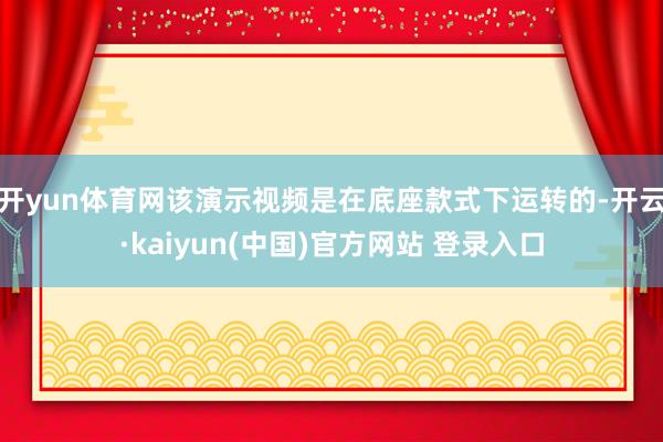开yun体育网该演示视频是在底座款式下运转的-开云·kaiyun(中国)官方网站 登录入口