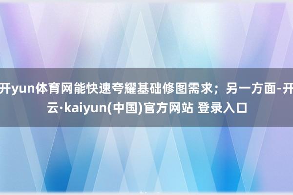 开yun体育网能快速夸耀基础修图需求；另一方面-开云·kaiyun(中国)官方网站 登录入口