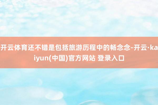开云体育还不错是包括旅游历程中的畅念念-开云·kaiyun(中国)官方网站 登录入口