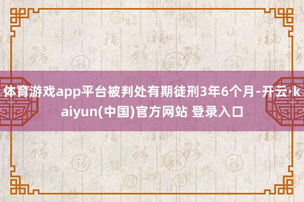 体育游戏app平台被判处有期徒刑3年6个月-开云·kaiyun(中国)官方网站 登录入口
