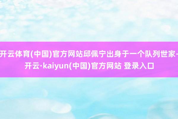 开云体育(中国)官方网站邱佩宁出身于一个队列世家-开云·kaiyun(中国)官方网站 登录入口