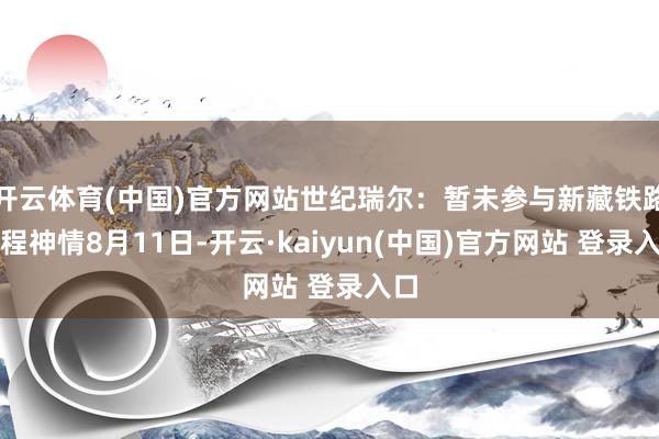 开云体育(中国)官方网站世纪瑞尔：暂未参与新藏铁路工程神情8月11日-开云·kaiyun(中国)官方网站 登录入口