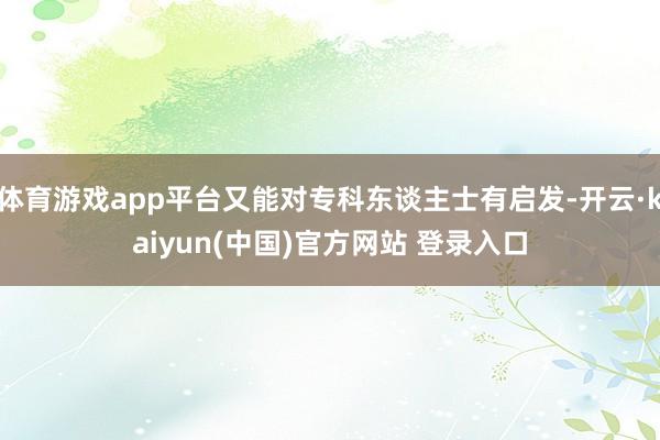 体育游戏app平台又能对专科东谈主士有启发-开云·kaiyun(中国)官方网站 登录入口