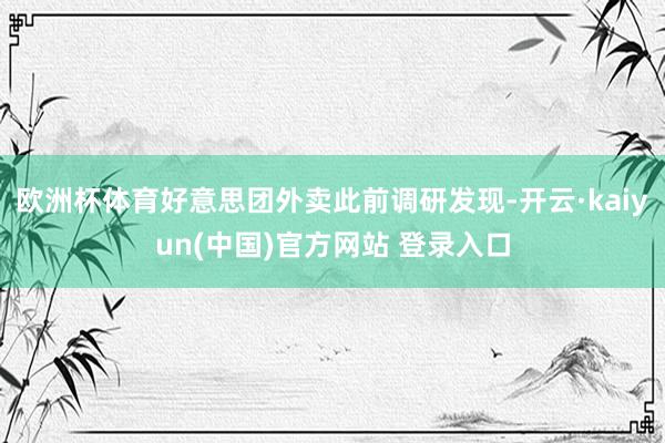 欧洲杯体育好意思团外卖此前调研发现-开云·kaiyun(中国)官方网站 登录入口
