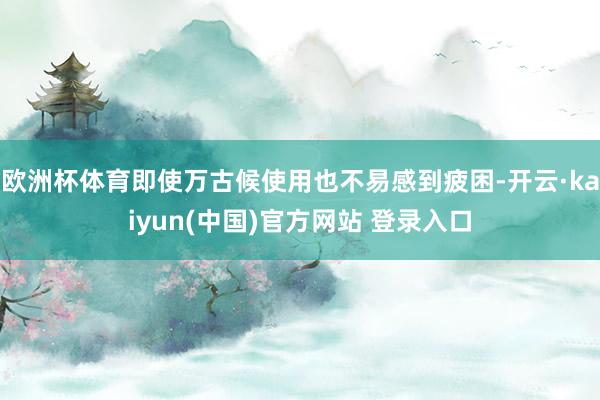 欧洲杯体育即使万古候使用也不易感到疲困-开云·kaiyun(中国)官方网站 登录入口
