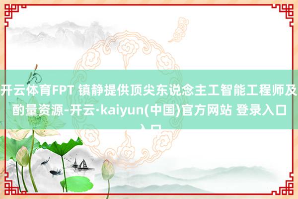 开云体育FPT 镇静提供顶尖东说念主工智能工程师及酌量资源-开云·kaiyun(中国)官方网站 登录入口