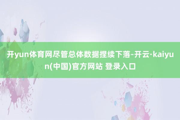 开yun体育网尽管总体数据捏续下落-开云·kaiyun(中国)官方网站 登录入口