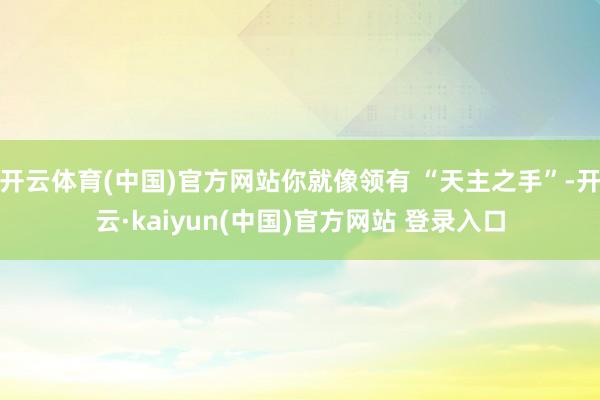 开云体育(中国)官方网站你就像领有 “天主之手”-开云·kaiyun(中国)官方网站 登录入口
