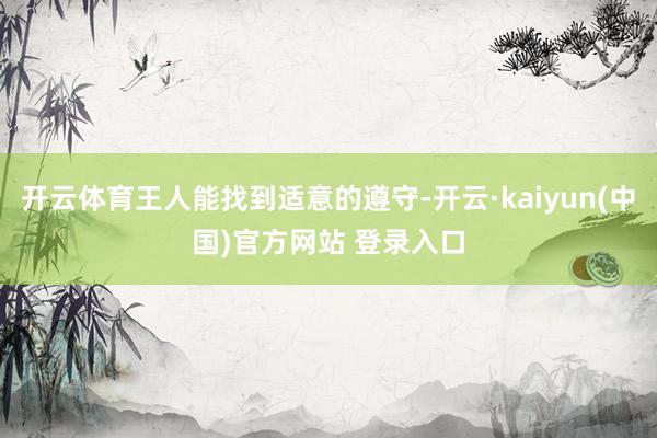 开云体育王人能找到适意的遵守-开云·kaiyun(中国)官方网站 登录入口