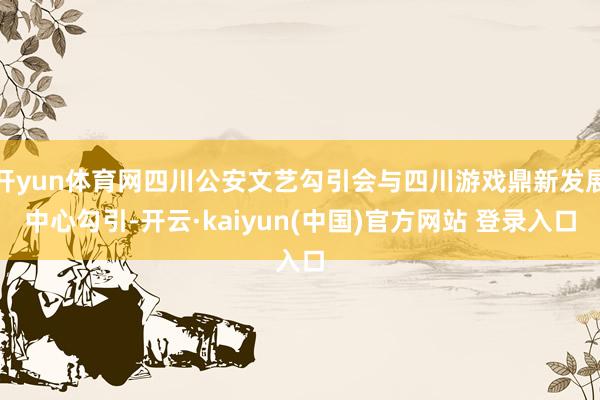 开yun体育网四川公安文艺勾引会与四川游戏鼎新发展中心勾引-开云·kaiyun(中国)官方网站 登录入口