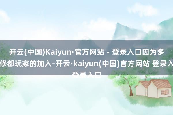 开云(中国)Kaiyun·官方网站 - 登录入口因为多量修都玩家的加入-开云·kaiyun(中国)官方网站 登录入口