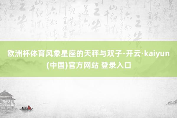 欧洲杯体育风象星座的天秤与双子-开云·kaiyun(中国)官方网站 登录入口