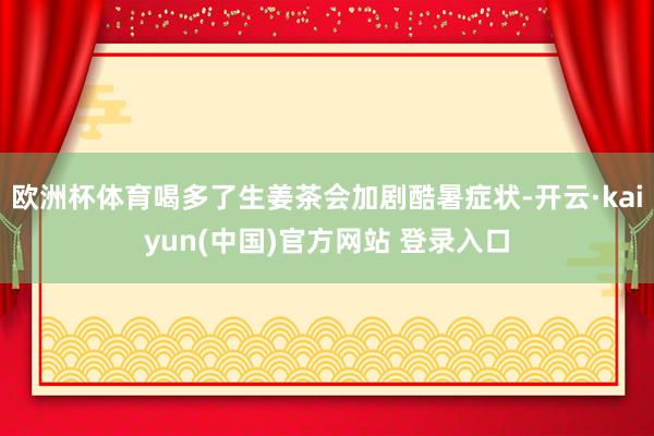 欧洲杯体育喝多了生姜茶会加剧酷暑症状-开云·kaiyun(中国)官方网站 登录入口