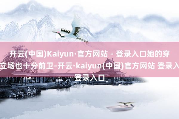 开云(中国)Kaiyun·官方网站 - 登录入口她的穿搭立场也十分前卫-开云·kaiyun(中国)官方网站 登录入口