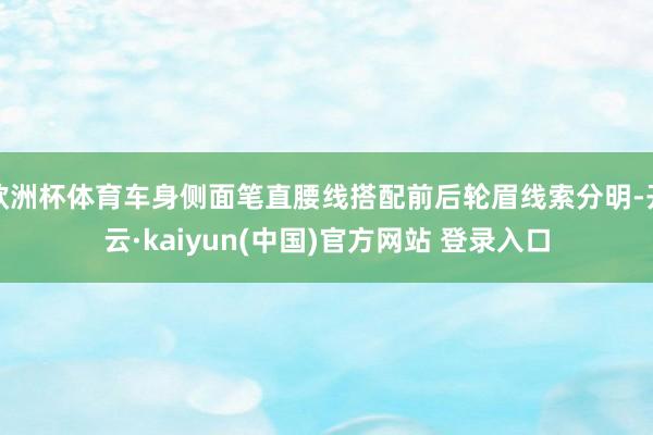 欧洲杯体育车身侧面笔直腰线搭配前后轮眉线索分明-开云·kaiyun(中国)官方网站 登录入口