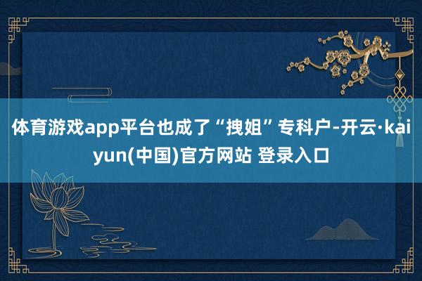 体育游戏app平台也成了“拽姐”专科户-开云·kaiyun(中国)官方网站 登录入口