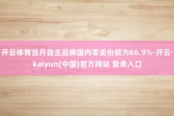 开云体育当月自主品牌国内零卖份额为66.9%-开云·kaiyun(中国)官方网站 登录入口
