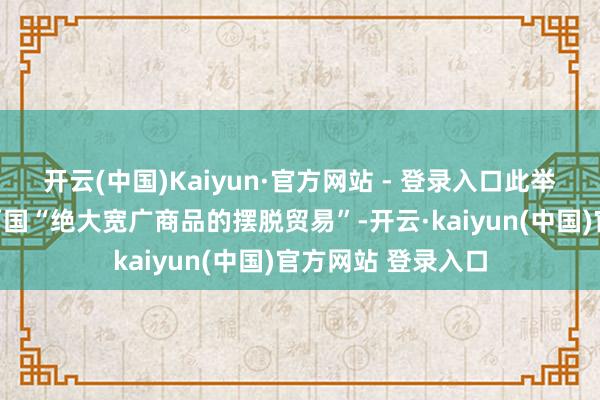 开云(中国)Kaiyun·官方网站 - 登录入口此举将重建加好意思两国“绝大宽广商品的摆脱贸易”-开云·kaiyun(中国)官方网站 登录入口