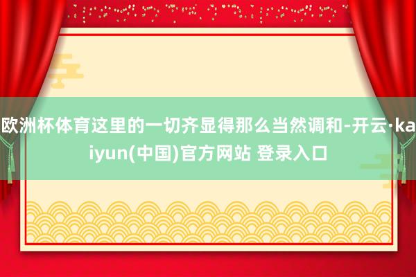 欧洲杯体育这里的一切齐显得那么当然调和-开云·kaiyun(中国)官方网站 登录入口