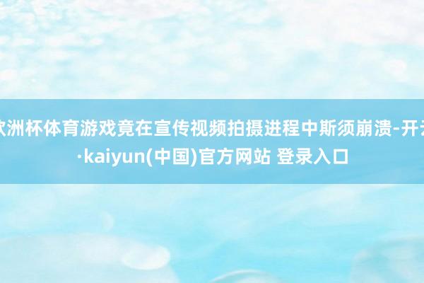 欧洲杯体育游戏竟在宣传视频拍摄进程中斯须崩溃-开云·kaiyun(中国)官方网站 登录入口