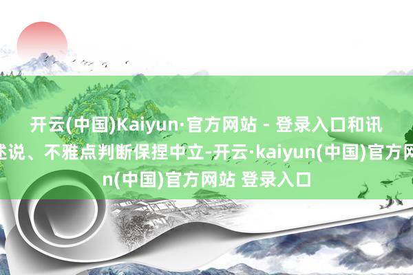 开云(中国)Kaiyun·官方网站 - 登录入口和讯网站对文中述说、不雅点判断保捏中立-开云·kaiyun(中国)官方网站 登录入口
