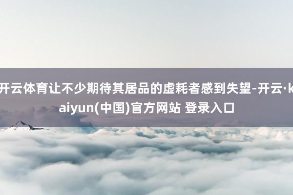 开云体育让不少期待其居品的虚耗者感到失望-开云·kaiyun(中国)官方网站 登录入口