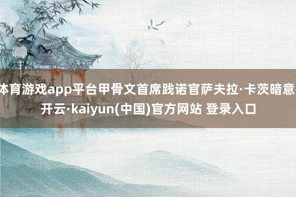 体育游戏app平台甲骨文首席践诺官萨夫拉·卡茨暗意-开云·kaiyun(中国)官方网站 登录入口
