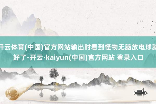 开云体育(中国)官方网站输出时看到怪物无脑放电球就好了-开云·kaiyun(中国)官方网站 登录入口