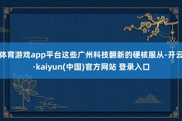 体育游戏app平台这些广州科技翻新的硬核服从-开云·kaiyun(中国)官方网站 登录入口