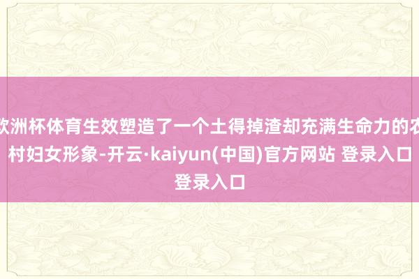 欧洲杯体育生效塑造了一个土得掉渣却充满生命力的农村妇女形象-开云·kaiyun(中国)官方网站 登录入口