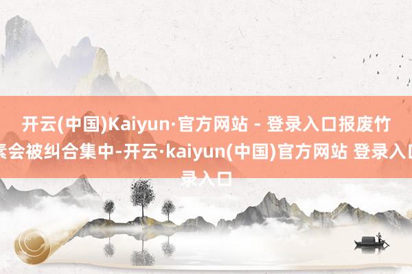 开云(中国)Kaiyun·官方网站 - 登录入口报废竹素会被纠合集中-开云·kaiyun(中国)官方网站 登录入口