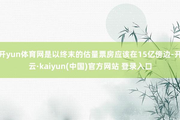 开yun体育网是以终末的估量票房应该在15亿傍边-开云·kaiyun(中国)官方网站 登录入口