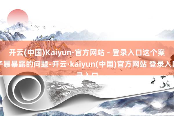 开云(中国)Kaiyun·官方网站 - 登录入口这个案子暴暴露的问题-开云·kaiyun(中国)官方网站 登录入口