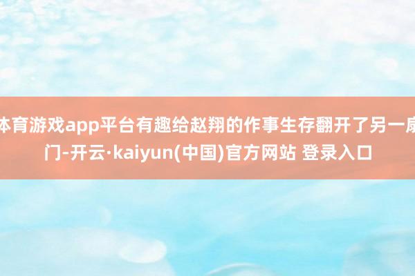 体育游戏app平台有趣给赵翔的作事生存翻开了另一扇门-开云·kaiyun(中国)官方网站 登录入口