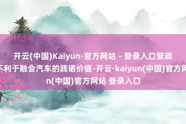 开云(中国)Kaiyun·官方网站 - 登录入口繁琐见地解释并不利于融会汽车的践诺价值-开云·kaiyun(中国)官方网站 登录入口