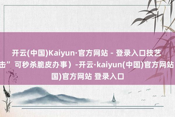 开云(中国)Kaiyun·官方网站 - 登录入口技艺 “横蛮冲击” 可秒杀脆皮办事）-开云·kaiyun(中国)官方网站 登录入口