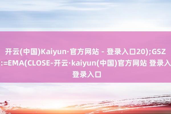 开云(中国)Kaiyun·官方网站 - 登录入口20);GSZJ9:=EMA(CLOSE-开云·kaiyun(中国)官方网站 登录入口