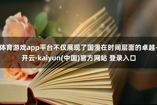 体育游戏app平台不仅展现了国漫在时间层面的卓越-开云·kaiyun(中国)官方网站 登录入口