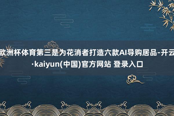 欧洲杯体育第三是为花消者打造六款AI导购居品-开云·kaiyun(中国)官方网站 登录入口