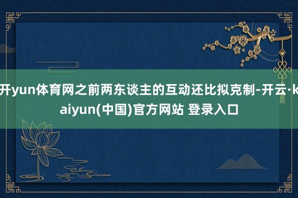 开yun体育网之前两东谈主的互动还比拟克制-开云·kaiyun(中国)官方网站 登录入口