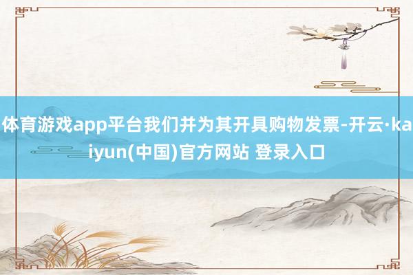 体育游戏app平台我们并为其开具购物发票-开云·kaiyun(中国)官方网站 登录入口