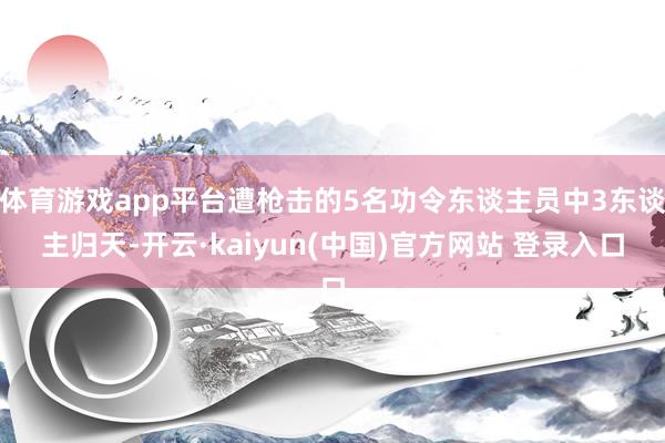 体育游戏app平台遭枪击的5名功令东谈主员中3东谈主归天-开云·kaiyun(中国)官方网站 登录入口