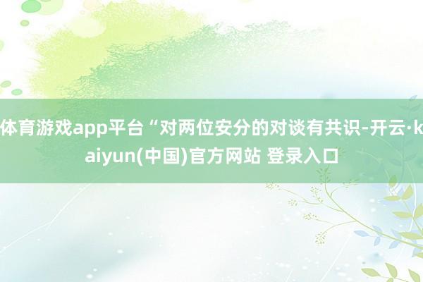 体育游戏app平台“对两位安分的对谈有共识-开云·kaiyun(中国)官方网站 登录入口