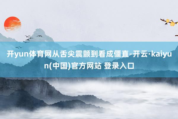 开yun体育网从舌尖震颤到看成僵直-开云·kaiyun(中国)官方网站 登录入口