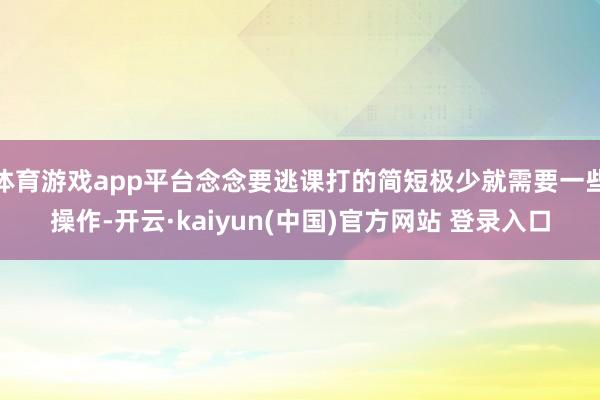 体育游戏app平台念念要逃课打的简短极少就需要一些操作-开云·kaiyun(中国)官方网站 登录入口