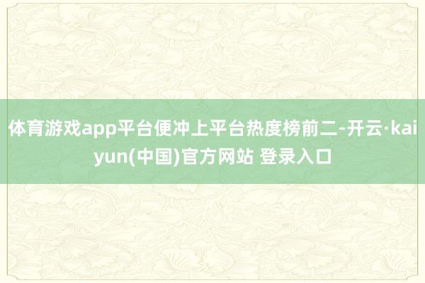 体育游戏app平台便冲上平台热度榜前二-开云·kaiyun(中国)官方网站 登录入口